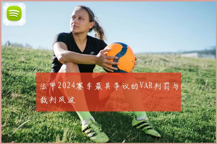 法甲2024赛季最具争议的VAR判罚与裁判风波