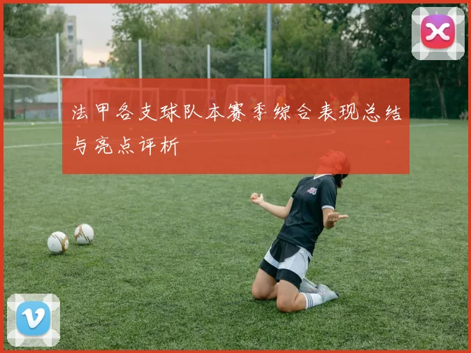 法甲各支球队本赛季综合表现总结与亮点评析