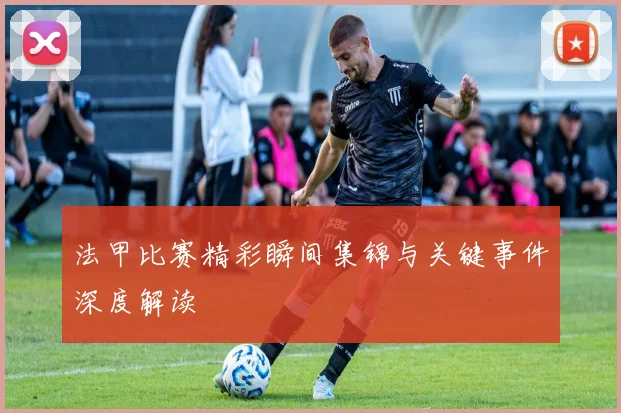 法甲比赛精彩瞬间集锦与关键事件深度解读