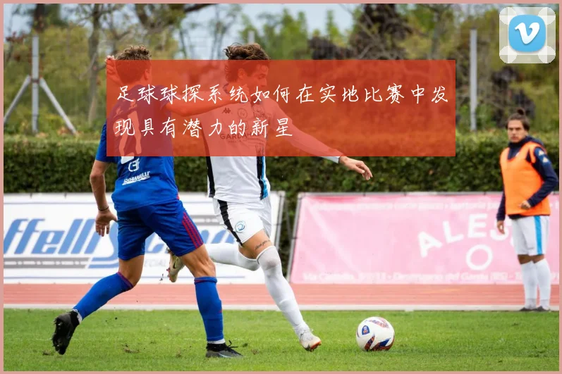 足球球探系统如何在实地比赛中发现具有潜力的新星