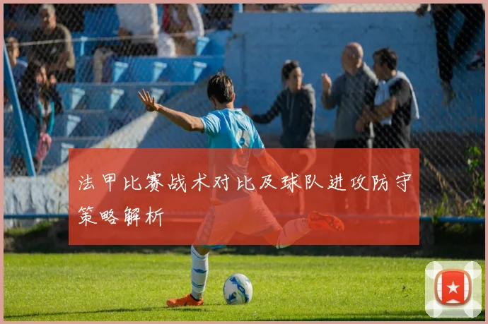 法甲比赛战术对比及球队进攻防守策略解析