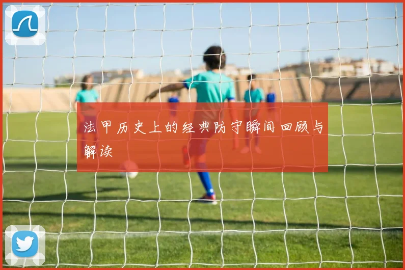 法甲历史上的经典防守瞬间回顾与解读