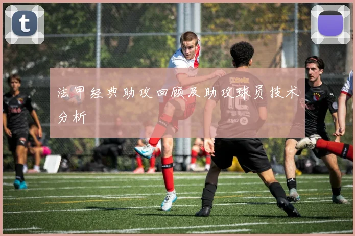 法甲经典助攻回顾及助攻球员技术分析
