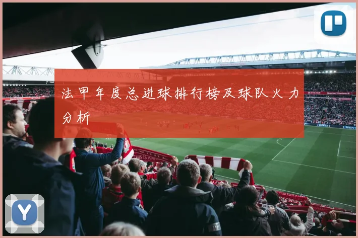 法甲年度总进球排行榜及球队火力分析