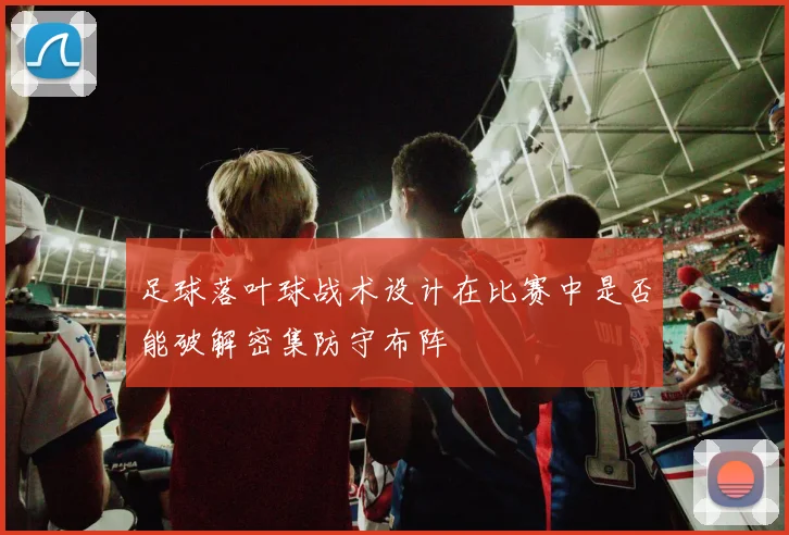 足球落叶球战术设计在比赛中是否能破解密集防守布阵