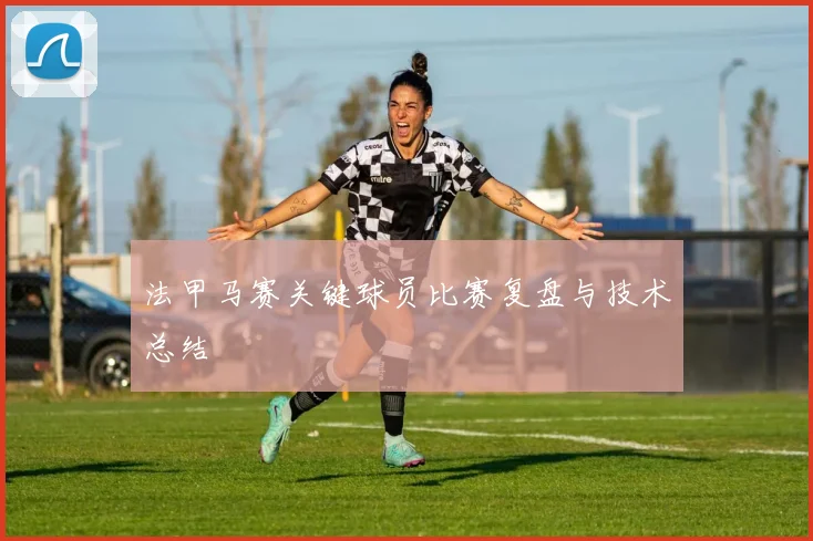 法甲马赛关键球员比赛复盘与技术总结