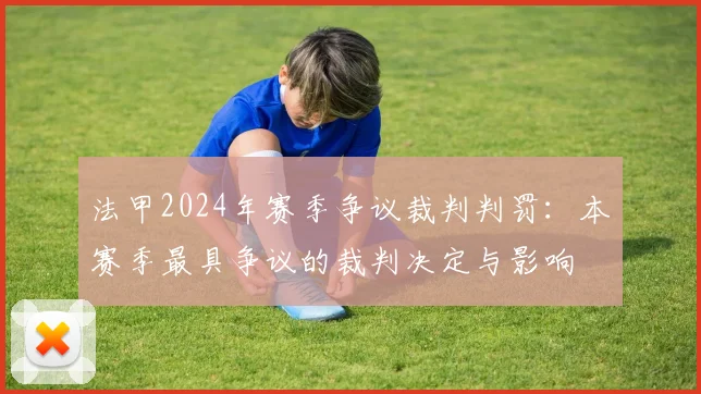 法甲2024年赛季争议裁判判罚：本赛季最具争议的裁判决定与影响
