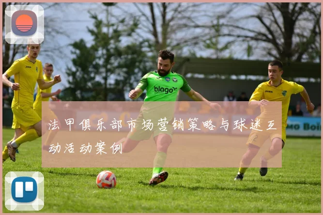 法甲俱乐部市场营销策略与球迷互动活动案例